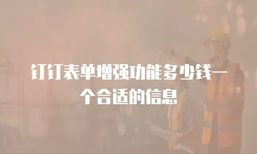 钉钉表单增强功能多少钱一个合适的信息