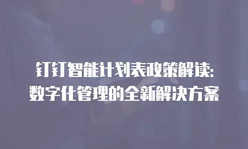 钉钉智能计划表政策解读：数字化管理的全新解决方案