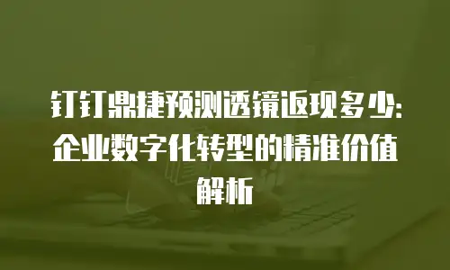 钉钉鼎捷预测透镜返现多少：企业数字化转型的精准价值解析
