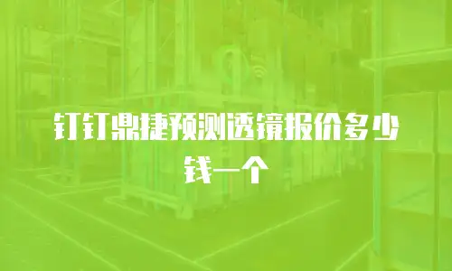 钉钉鼎捷预测透镜报价多少钱一个
