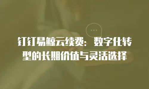 钉钉易鲸云续费：数字化转型的长期价值与灵活选择