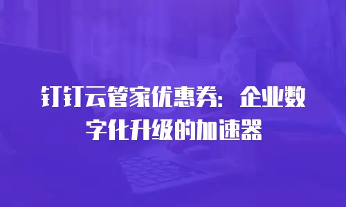 钉钉云管家优惠券：企业数字化升级的加速器