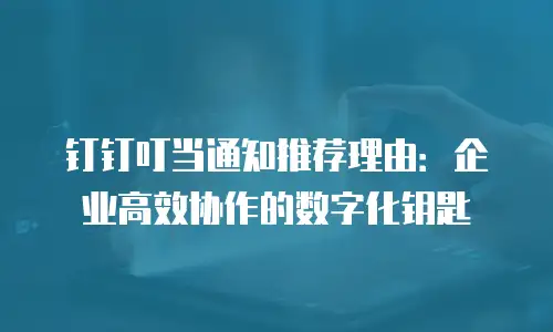 钉钉叮当通知推荐理由：企业高效协作的数字化钥匙