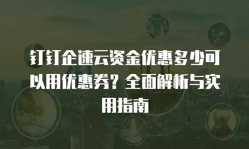 钉钉企速云资金优惠多少可以用优惠券？全面解析与实用指南