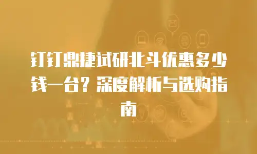 钉钉鼎捷试研北斗优惠多少钱一台？深度解析与选购指南
