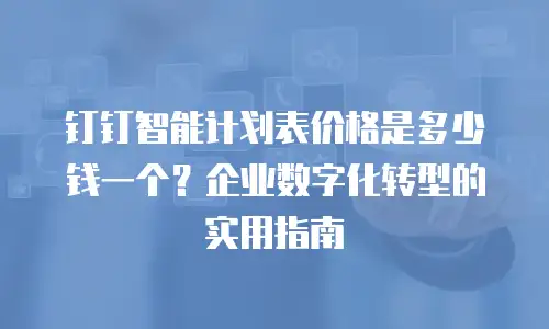 钉钉智能计划表价格是多少钱一个？企业数字化转型的实用指南