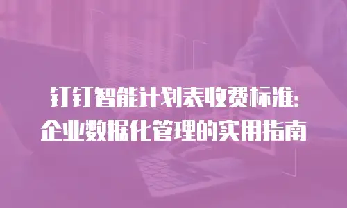 钉钉智能计划表收费标准：企业数据化管理的实用指南