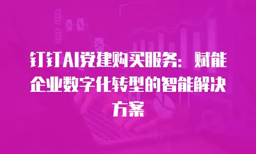 钉钉AI党建购买服务：赋能企业数字化转型的智能解决方案