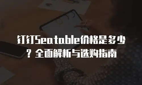 钉钉Seatable价格是多少？全面解析与选购指南