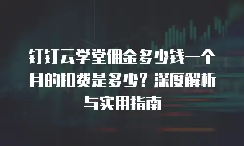 钉钉云学堂佣金多少钱一个月的扣费是多少？深度解析与实用指南