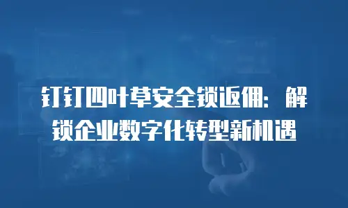 钉钉四叶草安全锁返佣：解锁企业数字化转型新机遇