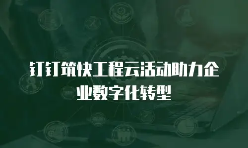 钉钉筑快工程云活动助力企业数字化转型