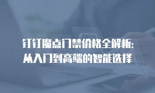 钉钉魔点门禁价格全解析：从入门到高端的智能选择