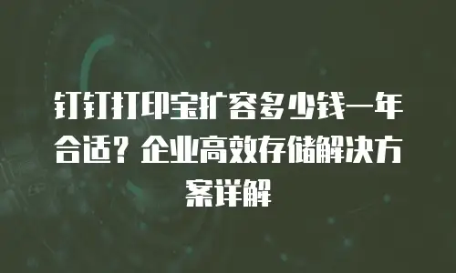 钉钉打印宝扩容多少钱一年合适？企业高效存储解决方案详解