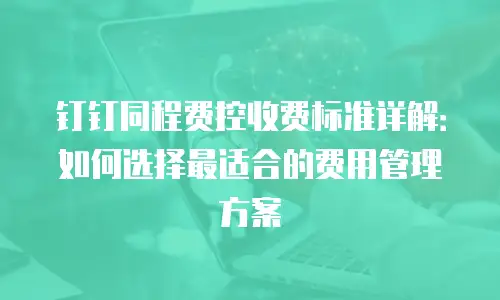 钉钉同程费控收费标准详解：如何选择最适合的费用管理方案