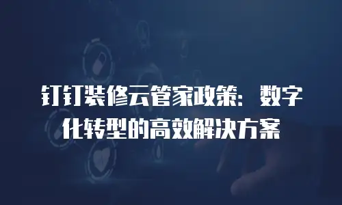 钉钉装修云管家政策：数字化转型的高效解决方案