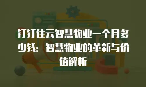 钉钉住云智慧物业一个月多少钱：智慧物业的革新与价值解析
