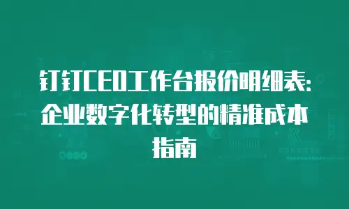 钉钉CEO工作台报价明细表：企业数字化转型的精准成本指南