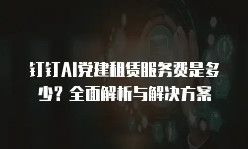 钉钉AI党建租赁服务费是多少？全面解析与解决方案