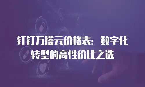 钉钉万搭云价格表：数字化转型的高性价比之选