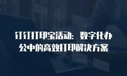 钉钉打印宝活动：数字化办公中的高效打印解决方案