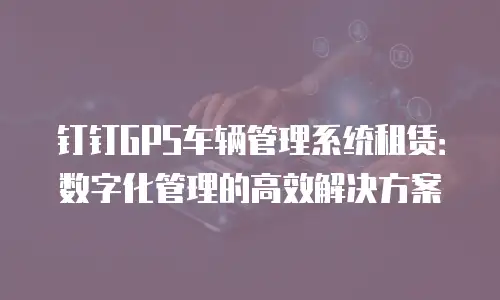 钉钉GPS车辆管理系统租赁：数字化管理的高效解决方案