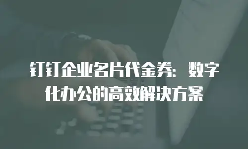 钉钉企业名片代金券：数字化办公的高效解决方案