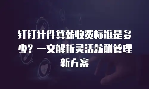 钉钉计件算薪收费标准是多少？一文解析灵活薪酬管理新方案