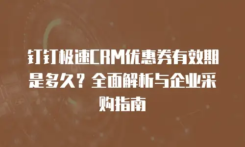 钉钉极速CRM优惠券有效期是多久？全面解析与企业采购指南