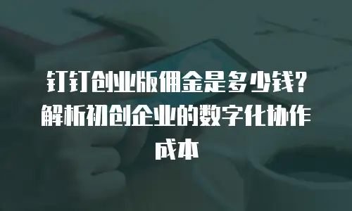 钉钉创业版佣金是多少钱？解析初创企业的数字化协作成本
