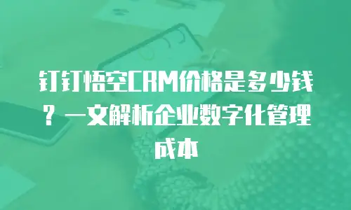 钉钉悟空CRM价格是多少钱？一文解析企业数字化管理成本