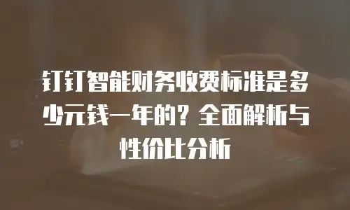 钉钉智能财务收费标准是多少元钱一年的？全面解析与性价比分析