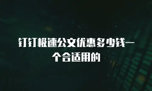 钉钉极速公文优惠多少钱一个合适用的