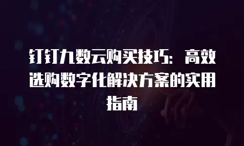 钉钉九数云购买技巧：高效选购数字化解决方案的实用指南