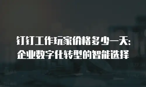 钉钉工作玩家价格多少一天：企业数字化转型的智能选择