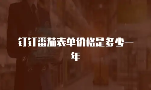 钉钉番茄表单价格是多少一年