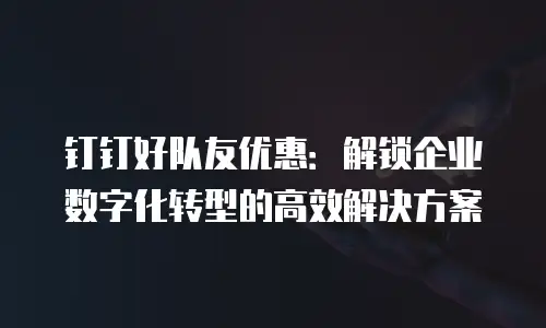 钉钉好队友优惠：解锁企业数字化转型的高效解决方案