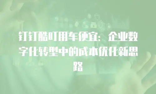 钉钉酷盯用车便宜：企业数字化转型中的成本优化新思路