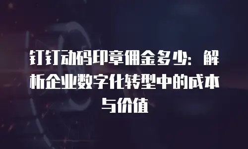 钉钉动码印章佣金多少：解析企业数字化转型中的成本与价值
