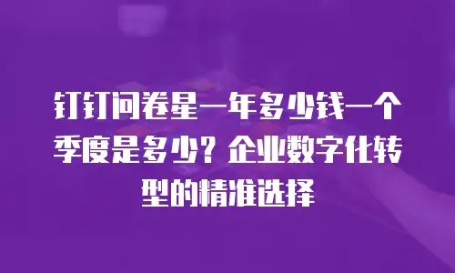 钉钉问卷星一年多少钱一个季度是多少？企业数字化转型的精准选择