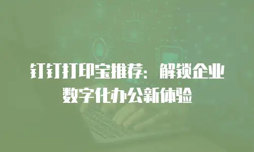 钉钉打印宝推荐：解锁企业数字化办公新体验