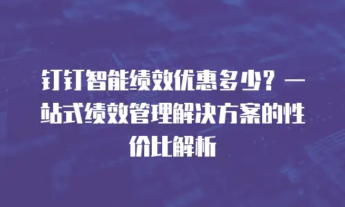钉钉智能绩效优惠多少？一站式绩效管理解决方案的性价比解析