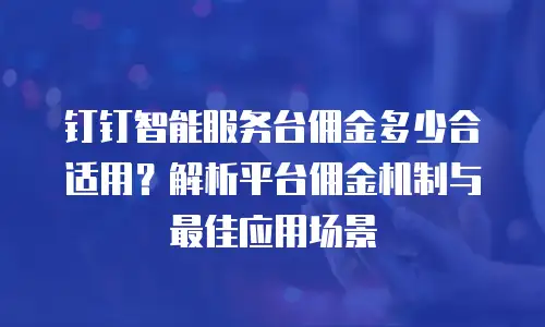 钉钉智能服务台佣金多少合适用？解析平台佣金机制与最佳应用场景