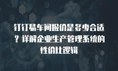钉钉易车间报价是多少合适？详解企业生产管理系统的性价比逻辑