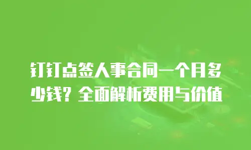 钉钉点签人事合同一个月多少钱？全面解析费用与价值
