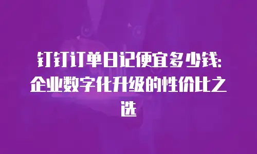 钉钉订单日记便宜多少钱：企业数字化升级的性价比之选