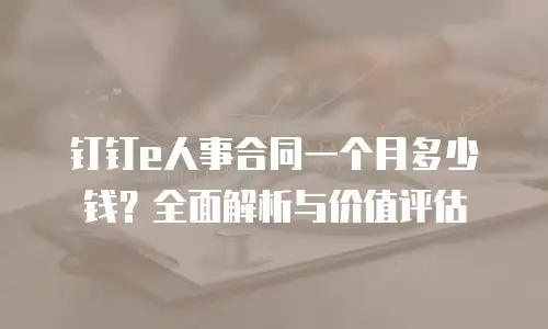 钉钉e人事合同一个月多少钱？全面解析与价值评估