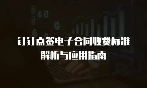 钉钉点签电子合同收费标准解析与应用指南