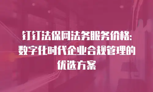 钉钉法保网法务服务价格：数字化时代企业合规管理的优选方案