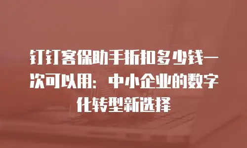 钉钉客保助手折扣多少钱一次可以用：中小企业的数字化转型新选择